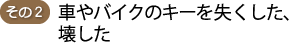その2 車やバイクのキーを失くした、壊した